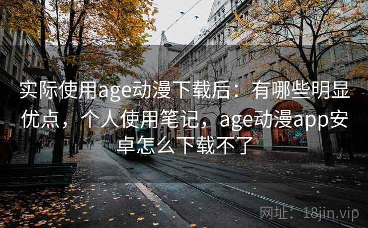 实际使用age动漫下载后：有哪些明显优点，个人使用笔记，age动漫app安卓怎么下载不了