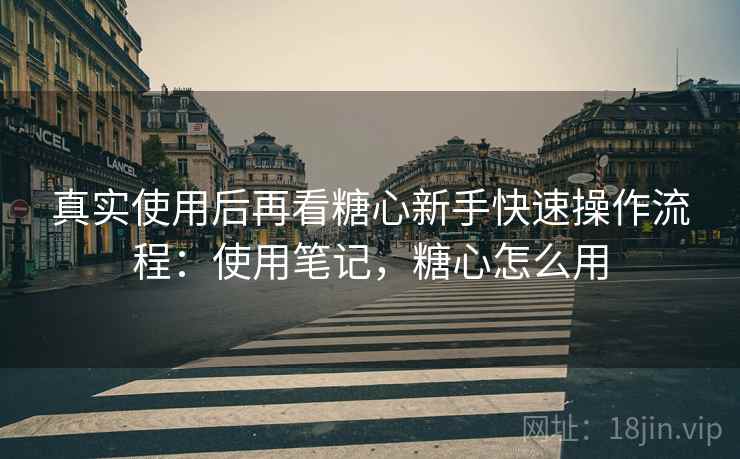 真实使用后再看糖心新手快速操作流程：使用笔记，糖心怎么用