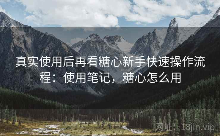真实使用后再看糖心新手快速操作流程：使用笔记，糖心怎么用