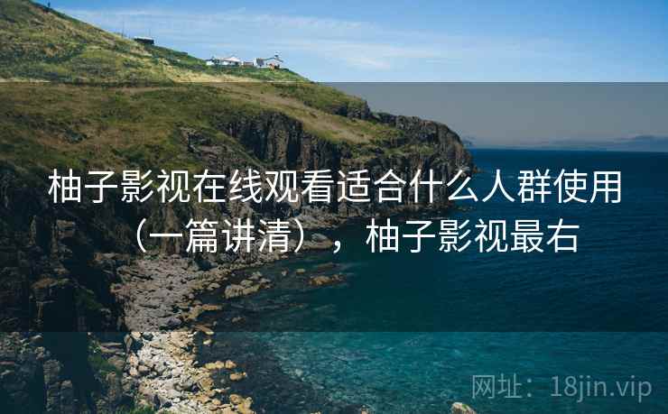 柚子影视在线观看适合什么人群使用(一篇讲清),柚子影视最右 柚子影视在线观看适合什么人群使用(一篇讲清),柚子影视最右
