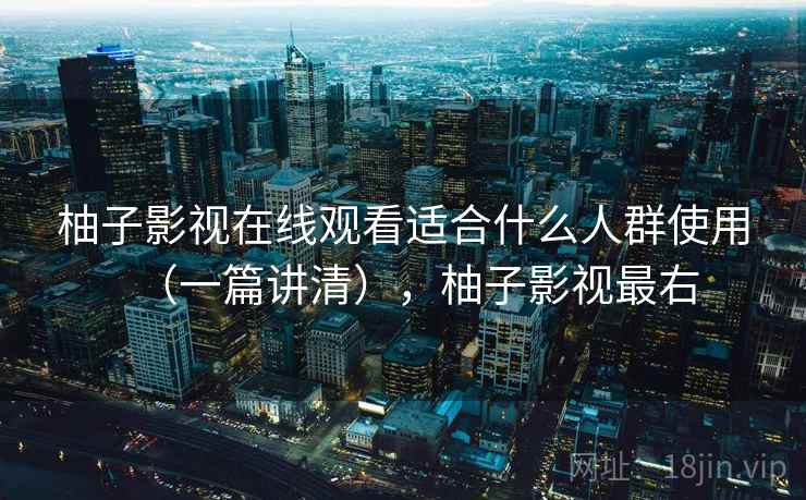 柚子影视在线观看适合什么人群使用（一篇讲清），柚子影视最右