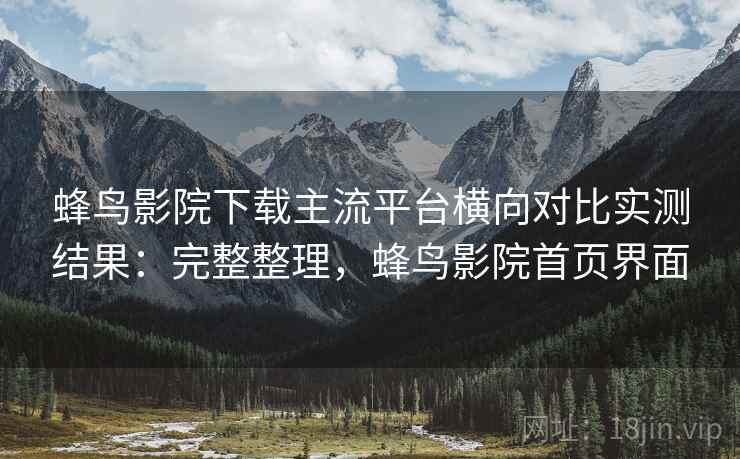 蜂鸟影院下载主流平台横向对比实测结果：完整整理，蜂鸟影院首页界面