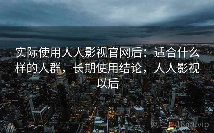 实际使用人人影视官网后:适合什么样的人群,长期使用结论,人人影视以后 实际使用人人影视官网后:适合什么样的人群,长期使用结论,人人影视以后