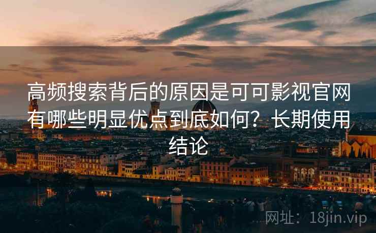 高频搜索背后的原因是可可影视官网有哪些明显优点到底如何？长期使用结论