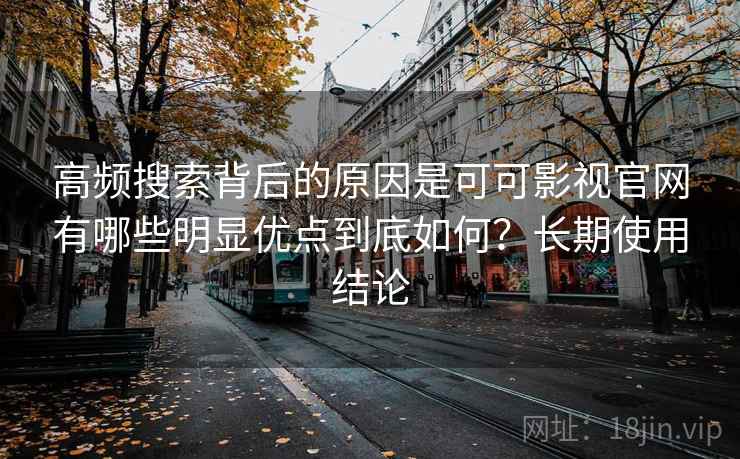 高频搜索背后的原因是可可影视官网有哪些明显优点到底如何?长期使用结论 高频搜索背后的原因是可可影视官网有哪些明显优点到底如何?长期使用结论