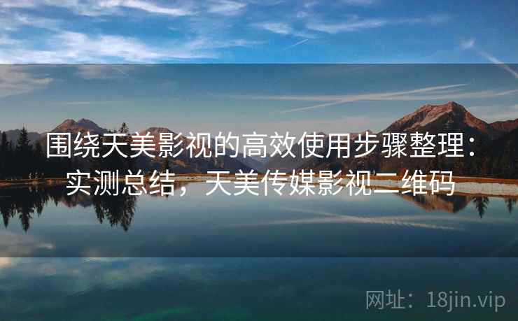 围绕天美影视的高效使用步骤整理:实测总结,天美传媒影视二维码 围绕天美影视的高效使用步骤整理:实测总结,天美传媒影视二维码