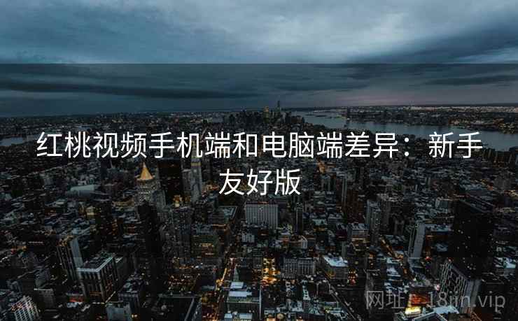 红桃视频手机端和电脑端差异:新手友好版 红桃视频手机端和电脑端差异:新手友好版