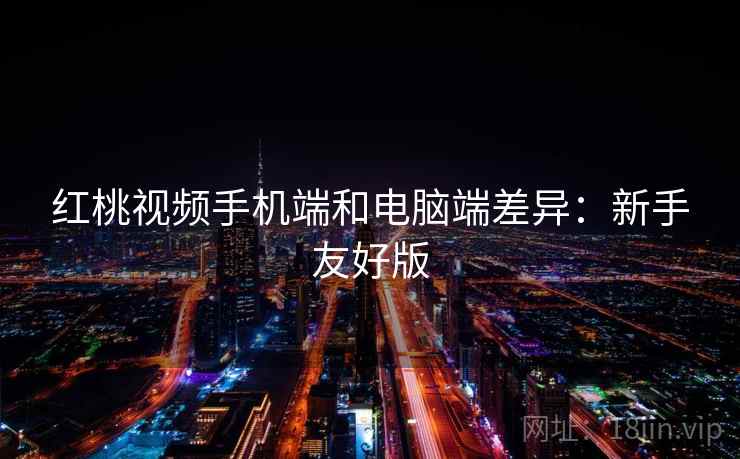 红桃视频手机端和电脑端差异:新手友好版 红桃视频手机端和电脑端差异:新手友好版