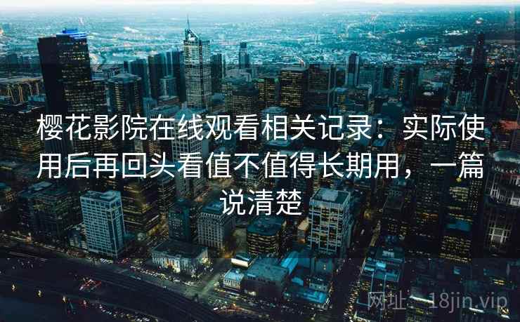 樱花影院在线观看相关记录：实际使用后再回头看值不值得长期用，一篇说清楚