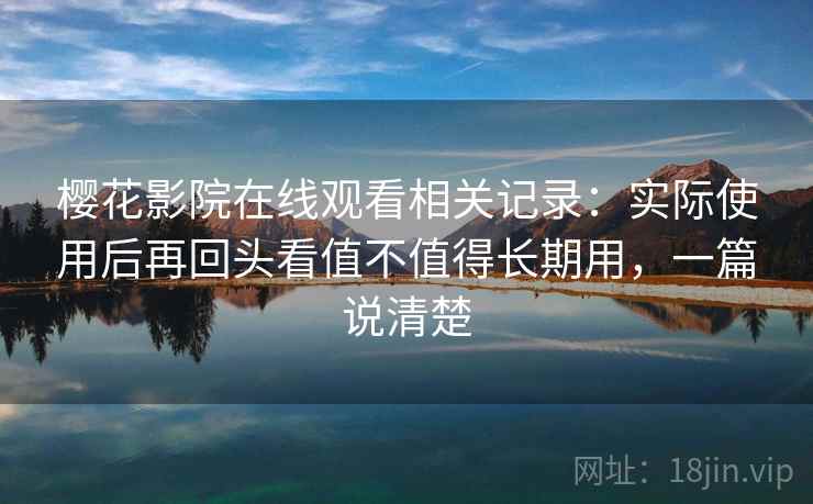 樱花影院在线观看相关记录：实际使用后再回头看值不值得长期用，一篇说清楚