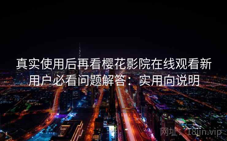 真实使用后再看樱花影院在线观看新用户必看问题解答：实用向说明
