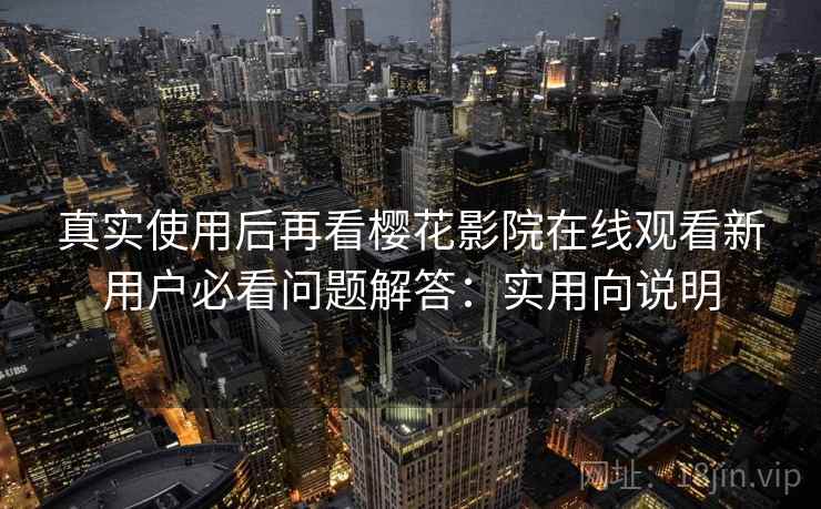 真实使用后再看樱花影院在线观看新用户必看问题解答：实用向说明