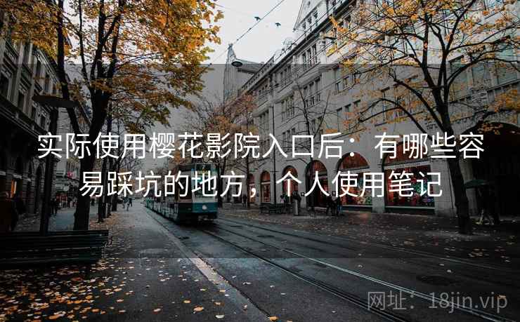 实际使用樱花影院入口后：有哪些容易踩坑的地方，个人使用笔记