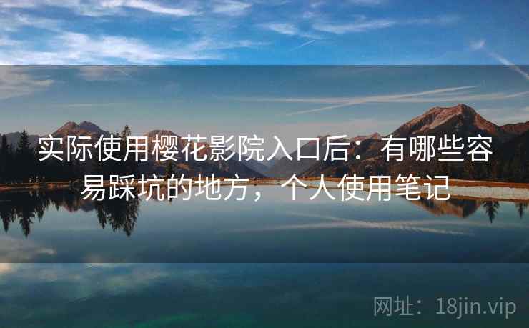 实际使用樱花影院入口后：有哪些容易踩坑的地方，个人使用笔记