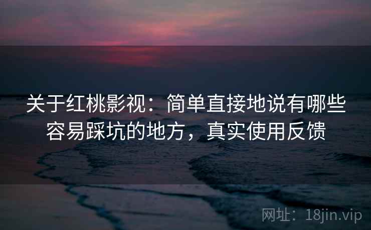 关于红桃影视：简单直接地说有哪些容易踩坑的地方，真实使用反馈