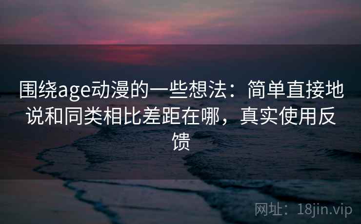 围绕age动漫的一些想法:简单直接地说和同类相比差距在哪,真实使用反馈 围绕age动漫的一些想法:简单直接地说和同类相比差距在哪,真实使用反馈