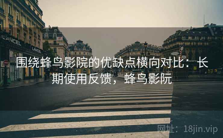 围绕蜂鸟影院的优缺点横向对比：长期使用反馈，蜂鸟影阮