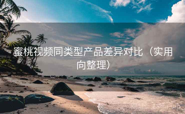 蜜桃视频同类型产品差异对比(实用向整理) 蜜桃视频同类型产品差异对比(实用向整理)