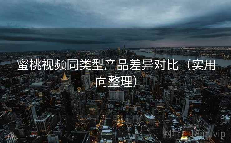蜜桃视频同类型产品差异对比(实用向整理) 蜜桃视频同类型产品差异对比(实用向整理)