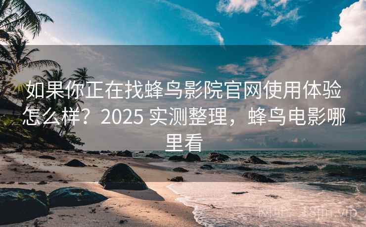 如果你正在找蜂鸟影院官网使用体验怎么样?2025 实测整理,蜂鸟电影哪里看 如果你正在找蜂鸟影院官网使用体验怎么样?2025 实测整理,蜂鸟电影哪里看