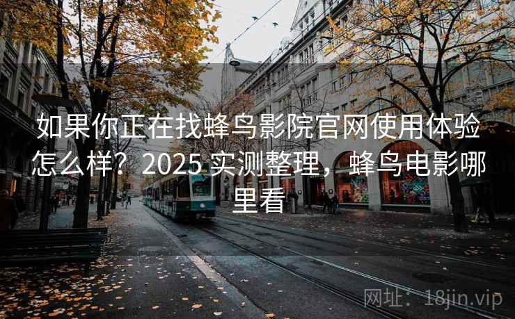 如果你正在找蜂鸟影院官网使用体验怎么样？2025 实测整理，蜂鸟电影哪里看