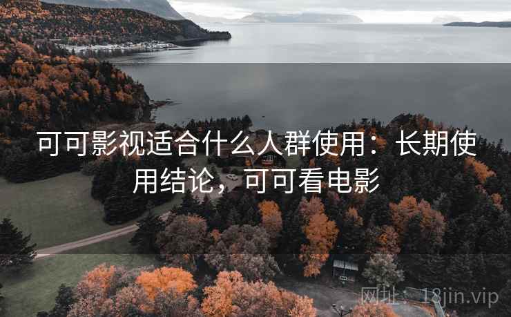 可可影视适合什么人群使用:长期使用结论,可可看电影 可可影视适合什么人群使用:长期使用结论,可可看电影