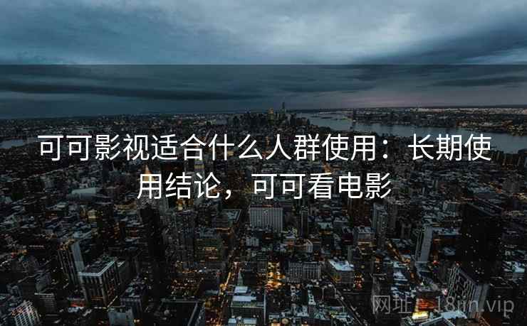 可可影视适合什么人群使用:长期使用结论,可可看电影 可可影视适合什么人群使用:长期使用结论,可可看电影