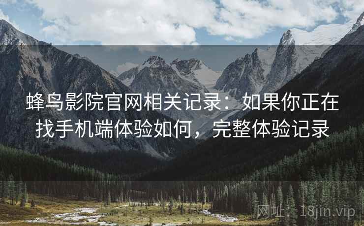 蜂鸟影院官网相关记录：如果你正在找手机端体验如何，完整体验记录