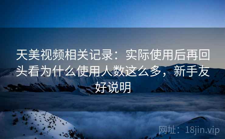天美视频相关记录:实际使用后再回头看为什么使用人数这么多,新手友好说明 天美视频相关记录:实际使用后再回头看为什么使用人数这么多,新手友好说明