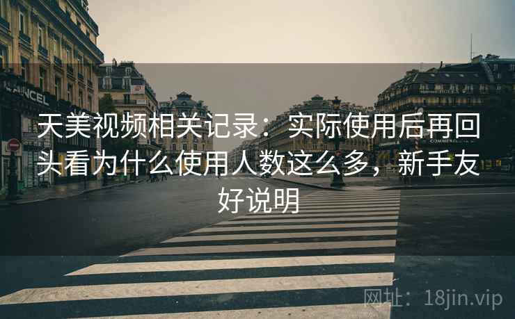 天美视频相关记录：实际使用后再回头看为什么使用人数这么多，新手友好说明