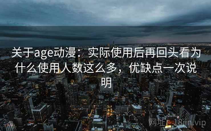 关于age动漫：实际使用后再回头看为什么使用人数这么多，优缺点一次说明