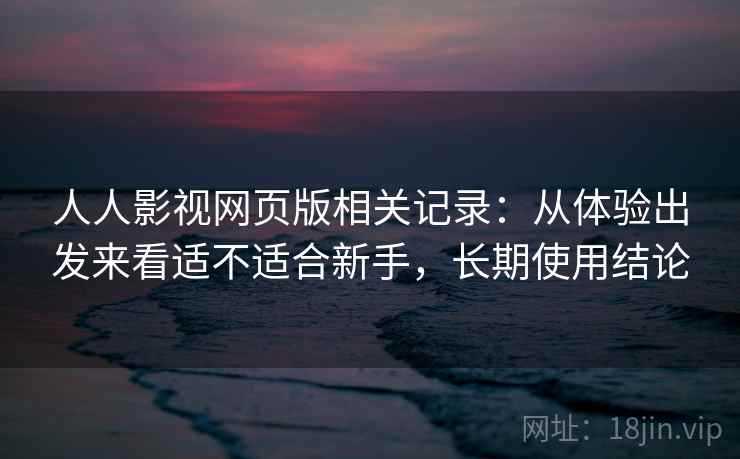人人影视网页版相关记录：从体验出发来看适不适合新手，长期使用结论