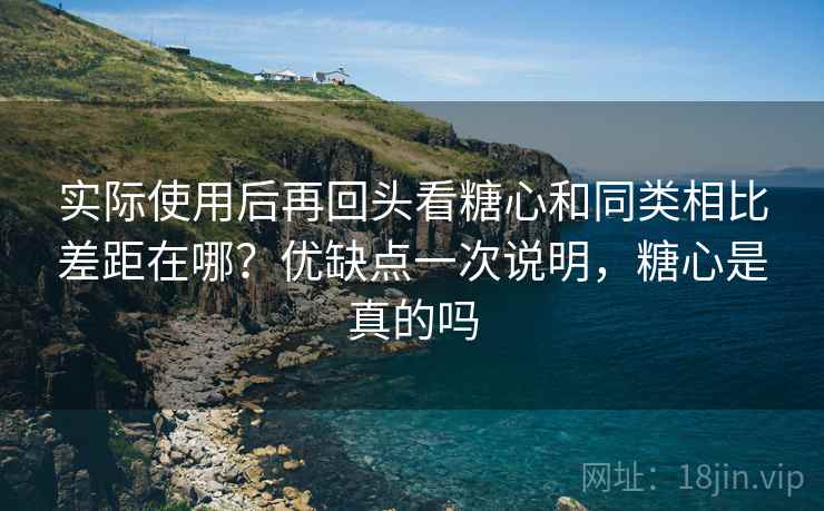 实际使用后再回头看糖心和同类相比差距在哪？优缺点一次说明，糖心是真的吗