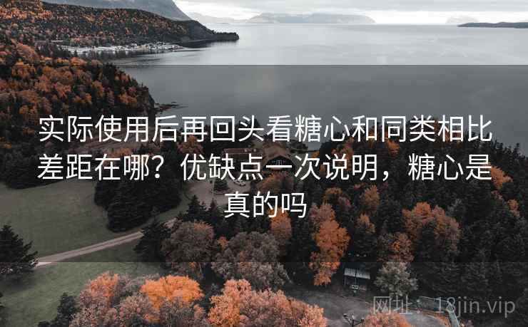 实际使用后再回头看糖心和同类相比差距在哪？优缺点一次说明，糖心是真的吗