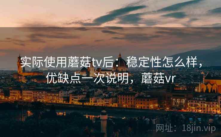 实际使用蘑菇tv后:稳定性怎么样,优缺点一次说明,蘑菇vr 实际使用蘑菇tv后:稳定性怎么样,优缺点一次说明,蘑菇vr