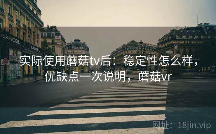 实际使用蘑菇tv后:稳定性怎么样,优缺点一次说明,蘑菇vr 实际使用蘑菇tv后:稳定性怎么样,优缺点一次说明,蘑菇vr