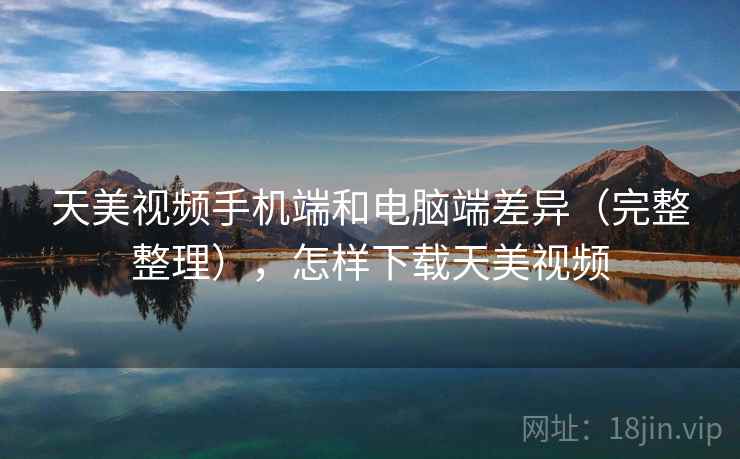 天美视频手机端和电脑端差异(完整整理),怎样下载天美视频 天美视频手机端和电脑端差异(完整整理),怎样下载天美视频
