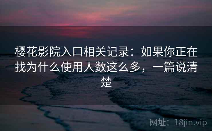 樱花影院入口相关记录:如果你正在找为什么使用人数这么多,一篇说清楚 樱花影院入口相关记录:如果你正在找为什么使用人数这么多,一篇说清楚