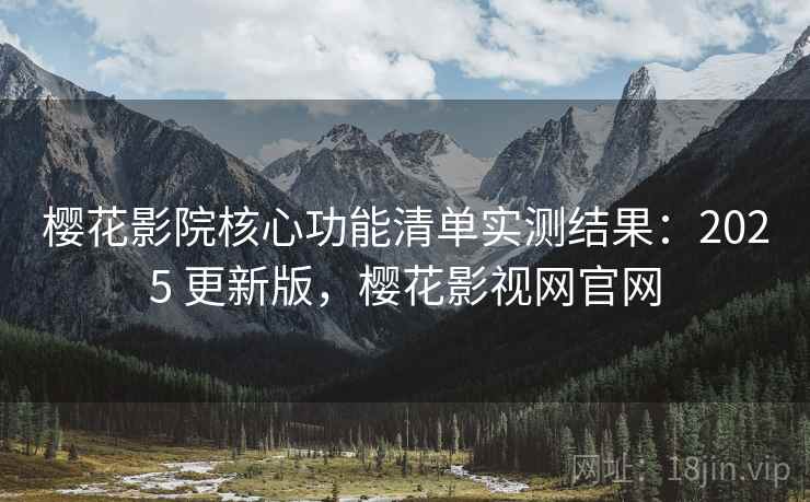 樱花影院核心功能清单实测结果：2025 更新版，樱花影视网官网