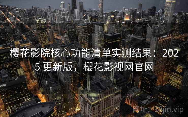 樱花影院核心功能清单实测结果:2025 更新版,樱花影视网官网 樱花影院核心功能清单实测结果:2025 更新版,樱花影视网官网