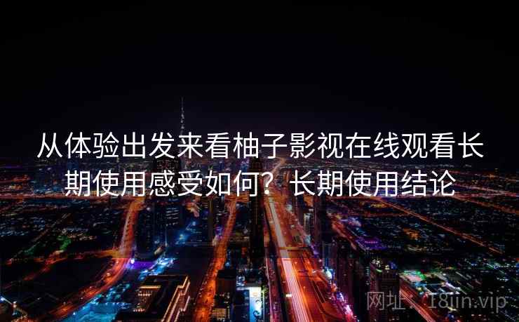 从体验出发来看柚子影视在线观看长期使用感受如何？长期使用结论