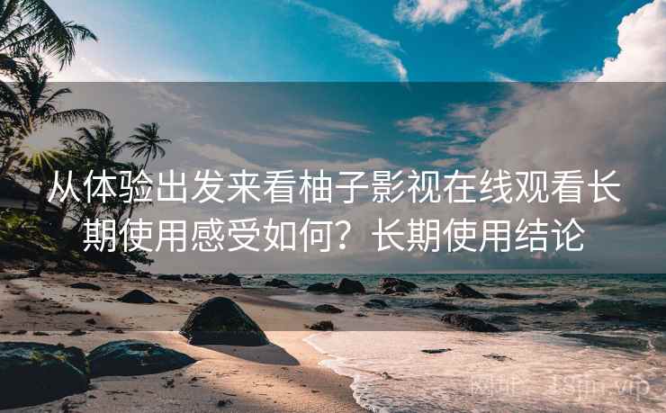 从体验出发来看柚子影视在线观看长期使用感受如何?长期使用结论 从体验出发来看柚子影视在线观看长期使用感受如何?长期使用结论