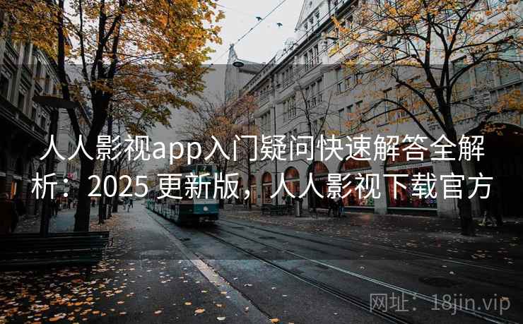人人影视app入门疑问快速解答全解析：2025 更新版，人人影视下载官方
