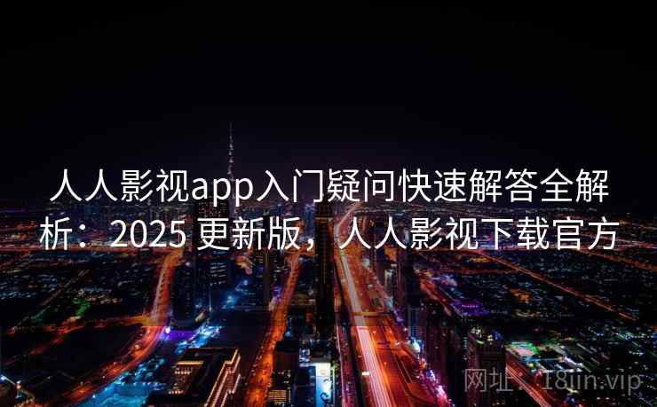 人人影视app入门疑问快速解答全解析:2025 更新版,人人影视下载官方 人人影视app入门疑问快速解答全解析:2025 更新版,人人影视下载官方
