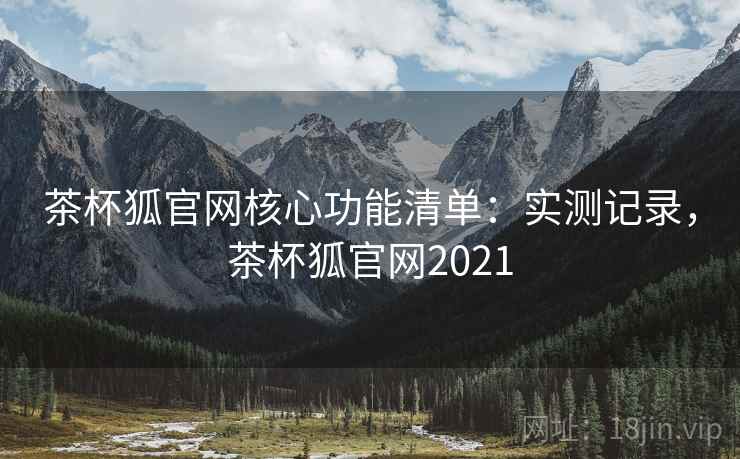 茶杯狐官网核心功能清单：实测记录，茶杯狐官网2021