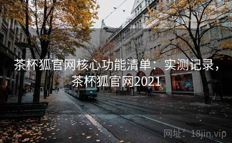 茶杯狐官网核心功能清单:实测记录,茶杯狐官网2021 茶杯狐官网核心功能清单:实测记录,茶杯狐官网2021