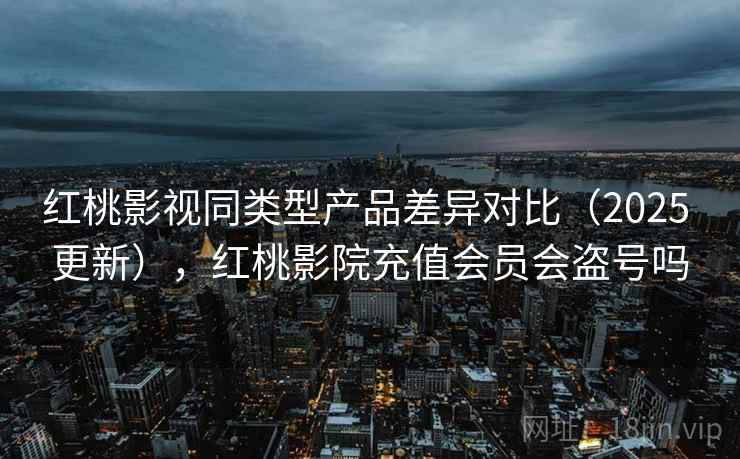 红桃影视同类型产品差异对比(2025 更新),红桃影院充值会员会盗号吗 红桃影视同类型产品差异对比(2025 更新),红桃影院充值会员会盗号吗