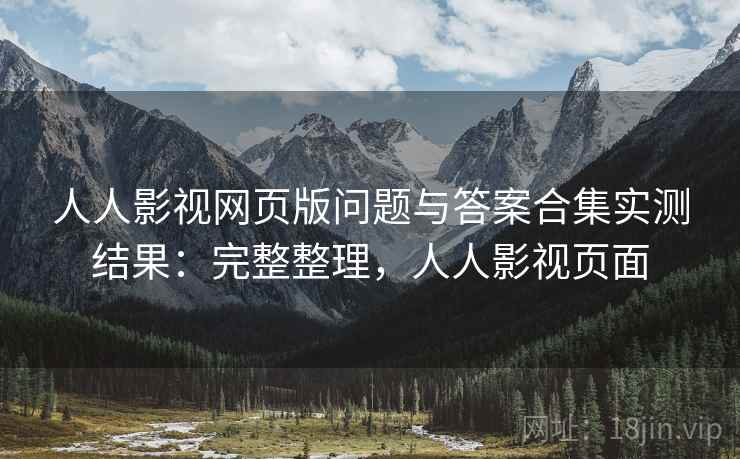 人人影视网页版问题与答案合集实测结果:完整整理,人人影视页面 人人影视网页版问题与答案合集实测结果:完整整理,人人影视页面