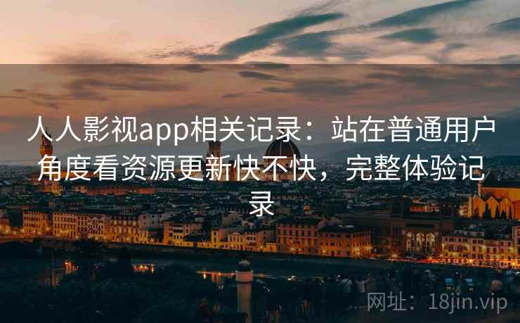 人人影视app相关记录：站在普通用户角度看资源更新快不快，完整体验记录