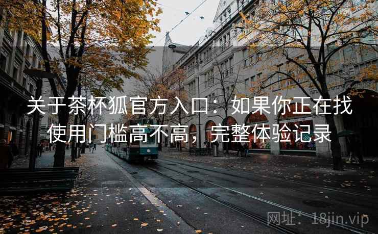关于茶杯狐官方入口:如果你正在找使用门槛高不高,完整体验记录 关于茶杯狐官方入口:如果你正在找使用门槛高不高,完整体验记录